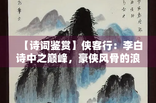 【诗词鉴赏】侠客行：李白诗中之巅峰，豪侠风骨的浪漫歌谣