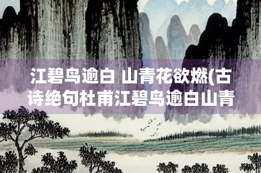 江碧鸟逾白 山青花欲燃(古诗绝句杜甫江碧鸟逾白山青花欲燃)