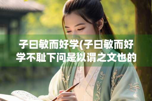 子曰敏而好学(子曰敏而好学不耻下问是以谓之文也的感悟)