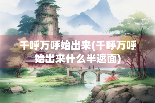 千呼万呼始出来(千呼万呼始出来什么半遮面)