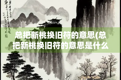 总把新桃换旧符的意思(总把新桃换旧符的意思是什么简单)