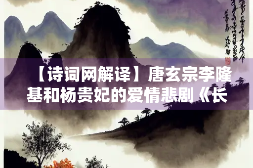 【诗词网解译】唐玄宗李隆基和杨贵妃的爱情悲剧《长恨歌》