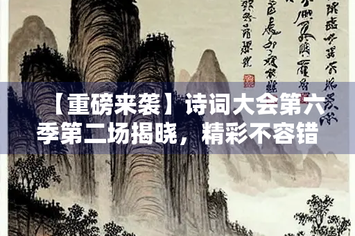 【重磅来袭】诗词大会第六季第二场揭晓，精彩不容错过！
