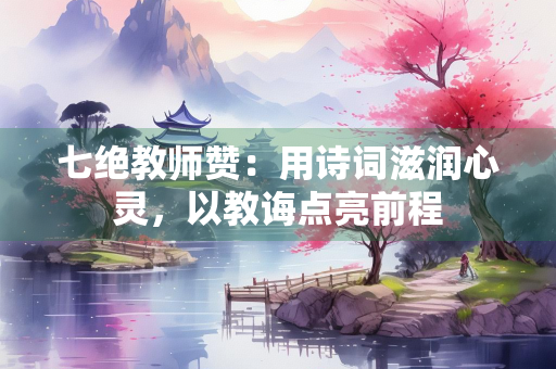 七绝教师赞：用诗词滋润心灵，以教诲点亮前程