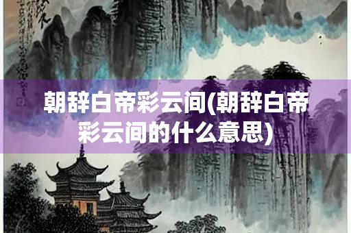 朝辞白帝彩云间(朝辞白帝彩云间的什么意思)