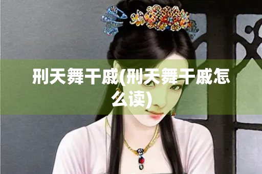 刑天舞干戚(刑天舞干戚怎么读)