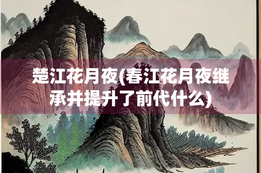 楚江花月夜(春江花月夜继承并提升了前代什么)