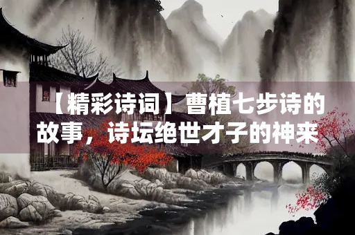 【精彩诗词】曹植七步诗的故事，诗坛绝世才子的神来之笔