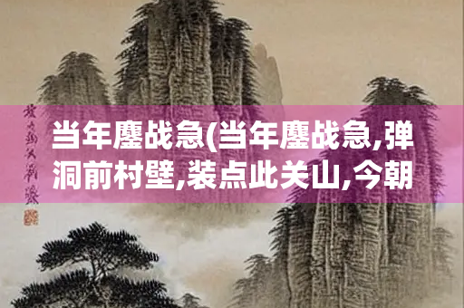当年鏖战急(当年鏖战急,弹洞前村壁,装点此关山,今朝更好看翻译)