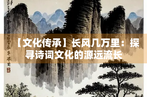 【文化传承】长风几万里：探寻诗词文化的源远流长