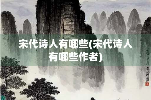 宋代诗人有哪些(宋代诗人有哪些作者)