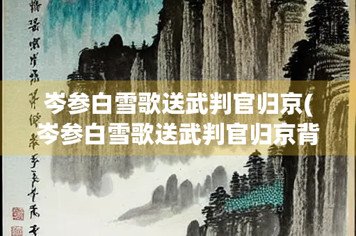 岑参白雪歌送武判官归京(岑参白雪歌送武判官归京背景)