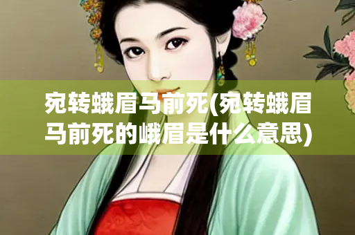宛转蛾眉马前死(宛转蛾眉马前死的峨眉是什么意思)