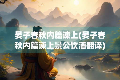 晏子春秋内篇谏上(晏子春秋内篇谏上景公饮酒翻译)