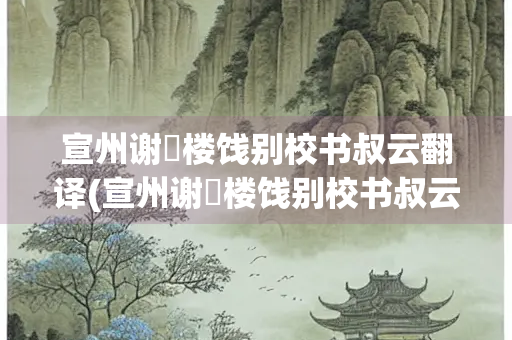 宣州谢朓楼饯别校书叔云翻译(宣州谢朓楼饯别校书叔云翻译全文)