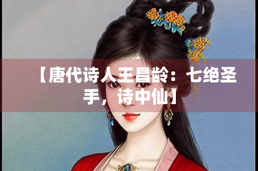 【唐代诗人王昌龄：七绝圣手，诗中仙】
