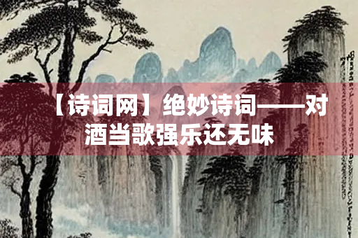【诗词网】绝妙诗词——对酒当歌强乐还无味