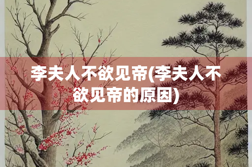 李夫人不欲见帝(李夫人不欲见帝的原因)