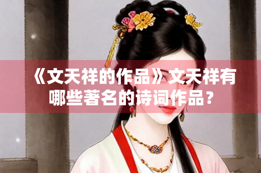 《文天祥的作品》文天祥有哪些著名的诗词作品？