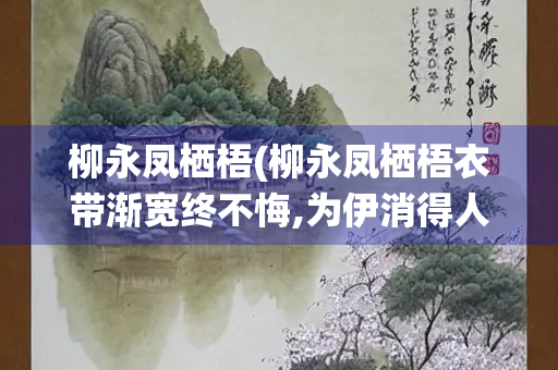 柳永凤栖梧(柳永凤栖梧衣带渐宽终不悔,为伊消得人憔悴)