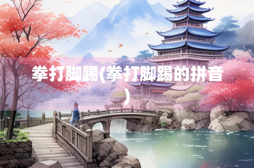拳打脚踢(拳打脚踢的拼音)