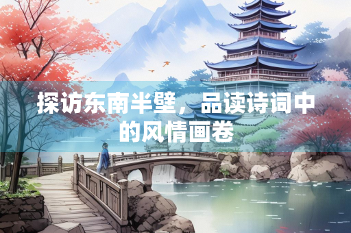 探访东南半壁，品读诗词中的风情画卷