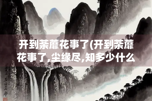 开到荼蘼花事了(开到荼蘼花事了,尘缘尽,知多少什么意思)