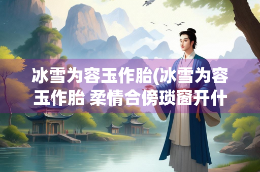 冰雪为容玉作胎(冰雪为容玉作胎 柔情合傍琐窗开什么意思)