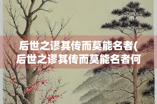 后世之谬其传而莫能名者(后世之谬其传而莫能名者何可胜道也哉的意思)