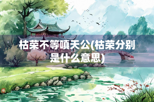 枯荣不等嗔天公(枯荣分别是什么意思)