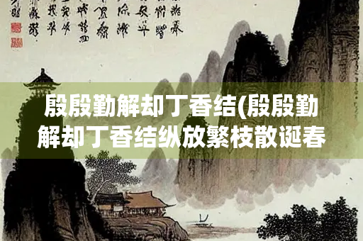 殷殷勤解却丁香结(殷殷勤解却丁香结纵放繁枝散诞春翻译)