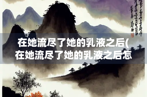 在她流尽了她的乳液之后(在她流尽了她的乳液之后怎么办？)