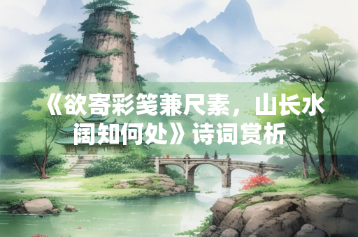 《欲寄彩笺兼尺素，山长水阔知何处》诗词赏析
