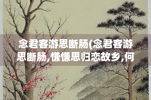 念君客游思断肠(念君客游思断肠,慊慊思归恋故乡,何为淹留寄他方？)