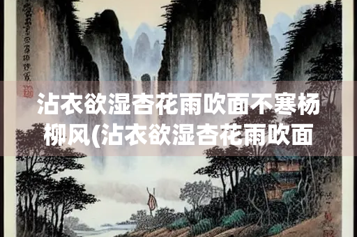 沾衣欲湿杏花雨吹面不寒杨柳风(沾衣欲湿杏花雨吹面不寒杨柳风翻译)