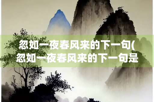 忽如一夜春风来的下一句(忽如一夜春风来的下一句是什)
