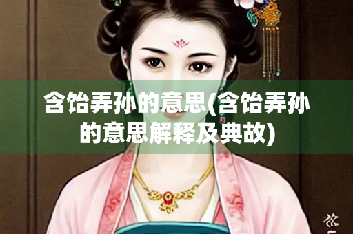 含饴弄孙的意思(含饴弄孙的意思解释及典故)