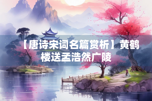 【唐诗宋词名篇赏析】黄鹤楼送孟浩然广陵