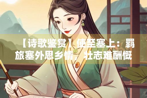 【诗歌鉴赏】使至塞上：羁旅塞外思乡情，壮志难酬慨秋风