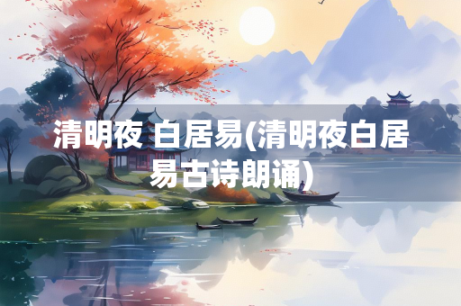 清明夜 白居易(清明夜白居易古诗朗诵)