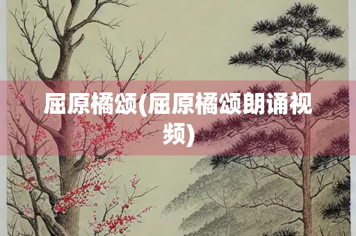 屈原橘颂(屈原橘颂朗诵视频)