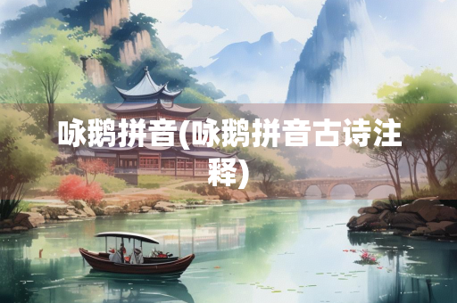 咏鹅拼音(咏鹅拼音古诗注释)