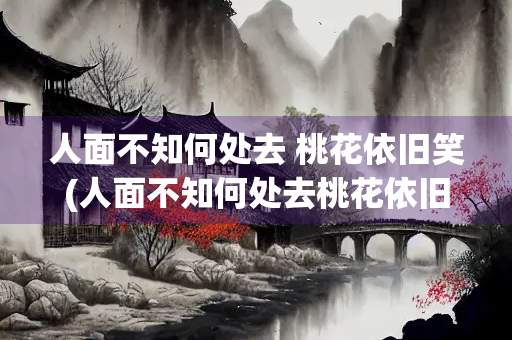 人面不知何处去 桃花依旧笑(人面不知何处去桃花依旧笑春风什么意思)