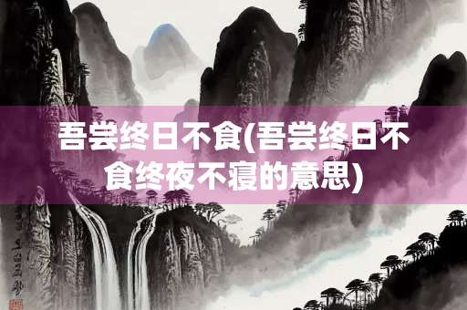 吾尝终日不食(吾尝终日不食终夜不寝的意思)