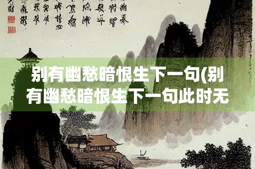 别有幽愁暗恨生下一句(别有幽愁暗恨生下一句此时无声胜有声)
