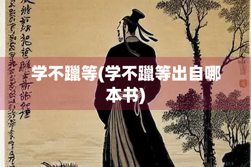 学不躐等(学不躐等出自哪本书)