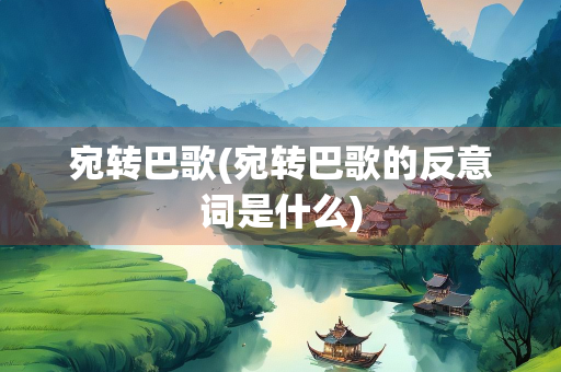 宛转巴歌(宛转巴歌的反意词是什么)