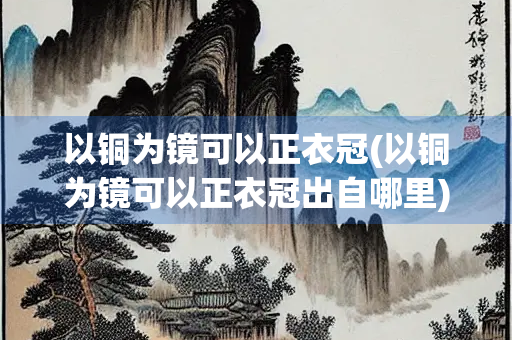 以铜为镜可以正衣冠(以铜为镜可以正衣冠出自哪里)