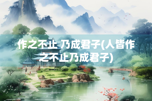 作之不止 乃成君子(人皆作之不止乃成君子)