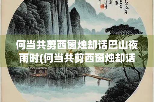 何当共剪西窗烛却话巴山夜雨时(何当共剪西窗烛却话巴山夜雨时的意思)